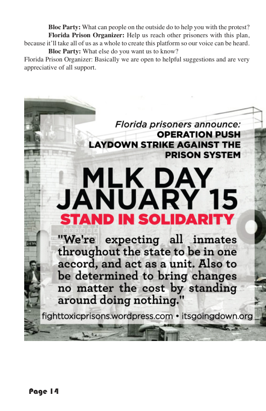 Bloc Party: What can people on the outside do to help you with the protest? ida Prison Organi p us reach other prisoners with this plan. all of us as a whole to create this platform so our voice can be hea : want us to know? Florida Prison Organizer: Basically appreciative of all support, we are open to helpful suggestions and are very Florida prisoners announce: OPERATION PUSH LAYDOWN STRIKE AGAINST THE PRISON SYSTEM MLK DAY JANUARY 15 g STAND IN SOLIDARITY ! "We’re expecting all inmates throughout the state to be in one accord, and act as a unit. Also to be determined to bring changes no matter the cost by standing around doing nothing." fighttoxicprisonswordpress.com * itsgoingdown.org _ e Page 14